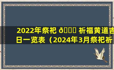 2022年祭祀 🐈 祈福黄道吉日一览表（2024年3月祭祀祈福黄道吉日有哪些）